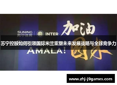 苏宁控股如何引领国际米兰重塑未来发展战略与全球竞争力 苏宁控股如何引领国际米兰重塑未来发展战略与全球竞争力
