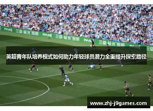 英超青年队培养模式如何助力年轻球员潜力全面提升探索路径