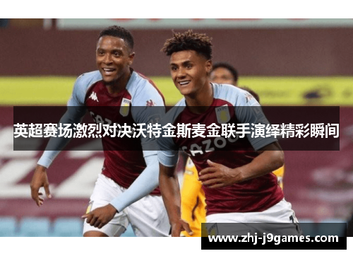 英超赛场激烈对决沃特金斯麦金联手演绎精彩瞬间