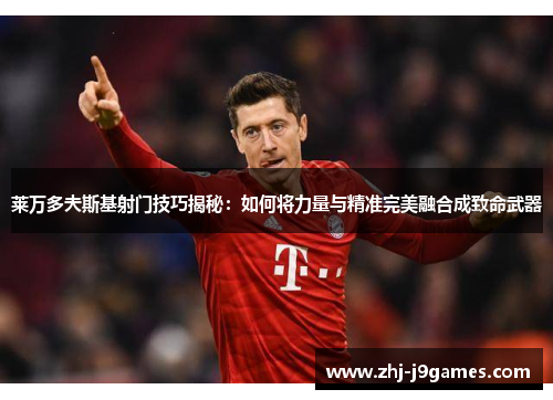 莱万多夫斯基射门技巧揭秘:如何将力量与精准完美融合成致命武器 莱万多夫斯基射门技巧揭秘:如何将力量与精准完美融合成致命武器