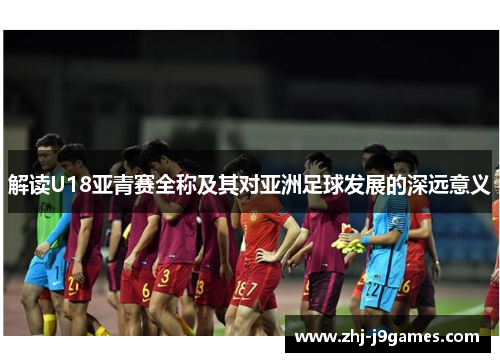 解读U18亚青赛全称及其对亚洲足球发展的深远意义