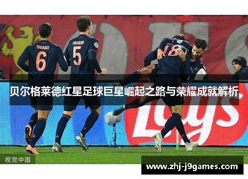 贝尔格莱德红星足球巨星崛起之路与荣耀成就解析 贝尔格莱德红星足球巨星崛起之路与荣耀成就解析