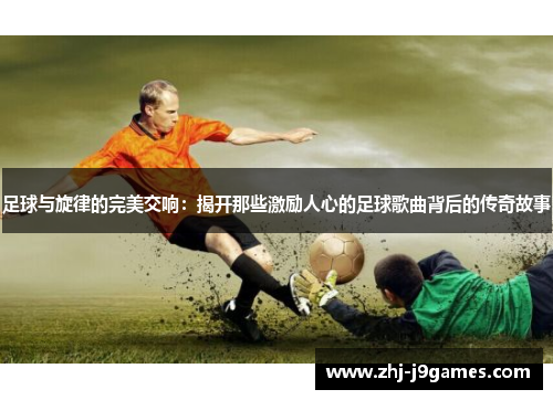 足球与旋律的完美交响：揭开那些激励人心的足球歌曲背后的传奇故事