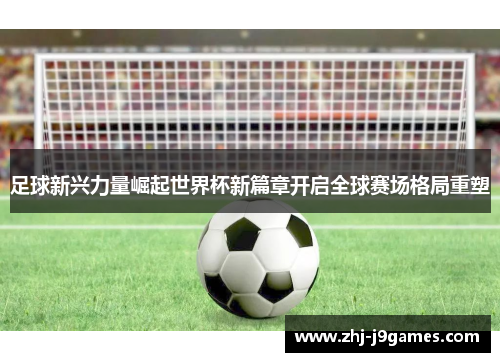 足球新兴力量崛起世界杯新篇章开启全球赛场格局重塑 足球新兴力量崛起世界杯新篇章开启全球赛场格局重塑