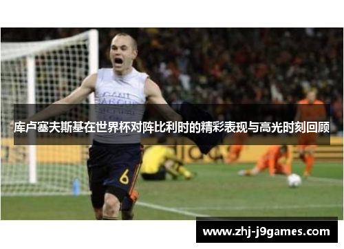 库卢塞夫斯基在世界杯对阵比利时的精彩表现与高光时刻回顾