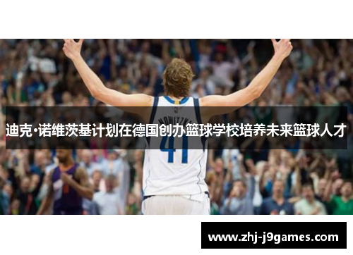 迪克·诺维茨基计划在德国创办篮球学校培养未来篮球人才