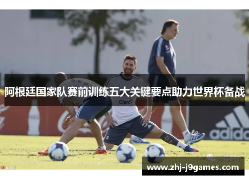 阿根廷国家队赛前训练五大关键要点助力世界杯备战