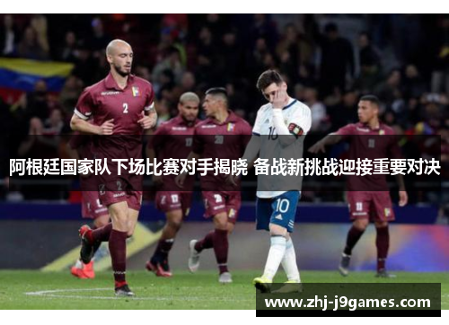 阿根廷国家队下场比赛对手揭晓 备战新挑战迎接重要对决