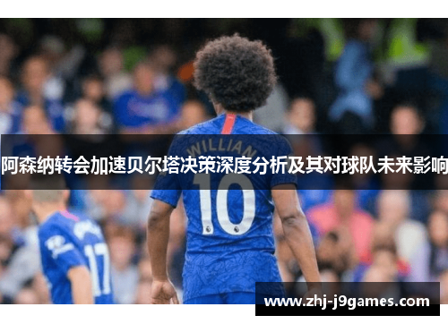 阿森纳转会加速贝尔塔决策深度分析及其对球队未来影响 阿森纳转会加速贝尔塔决策深度分析及其对球队未来影响