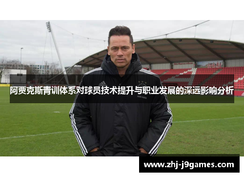 阿贾克斯青训体系对球员技术提升与职业发展的深远影响分析