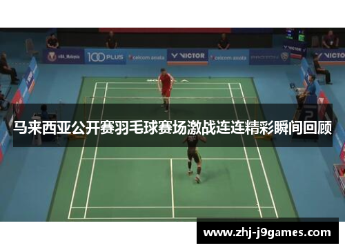 马来西亚公开赛羽毛球赛场激战连连精彩瞬间回顾