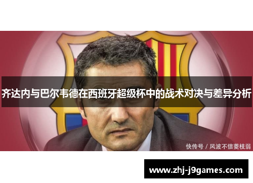 齐达内与巴尔韦德在西班牙超级杯中的战术对决与差异分析