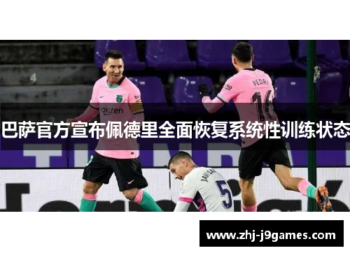 巴萨官方宣布佩德里全面恢复系统性训练状态 巴萨官方宣布佩德里全面恢复系统性训练状态