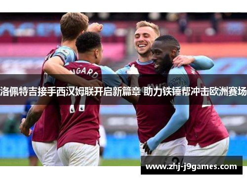 洛佩特吉接手西汉姆联开启新篇章 助力铁锤帮冲击欧洲赛场