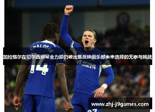 加拉格尔在切尔西拼尽全力却仍被出售反映俱乐部未来选择的无奈与挑战