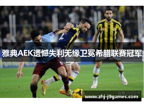 雅典AEK遗憾失利无缘卫冕希腊联赛冠军 雅典AEK遗憾失利无缘卫冕希腊联赛冠军