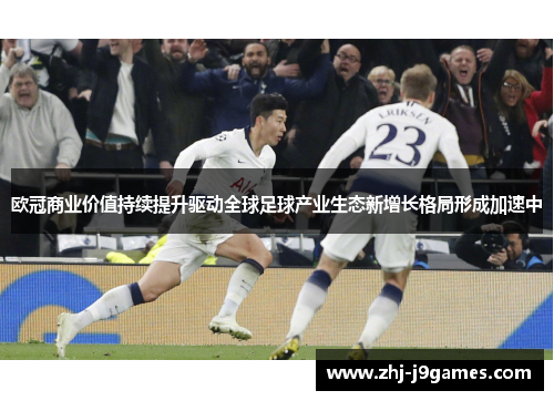 欧冠商业价值持续提升驱动全球足球产业生态新增长格局形成加速中