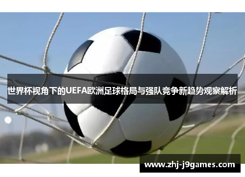 世界杯视角下的UEFA欧洲足球格局与强队竞争新趋势观察解析