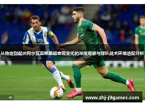 从稳定到起伏阿尔瓦雷斯英超表现变化的深度观察与球队战术环境适配分析