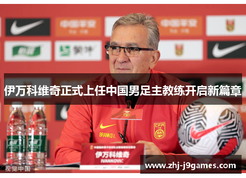 伊万科维奇正式上任中国男足主教练开启新篇章