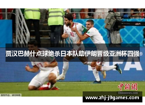 贾汉巴赫什点球绝杀日本队助伊朗晋级亚洲杯四强 贾汉巴赫什点球绝杀日本队助伊朗晋级亚洲杯四强
